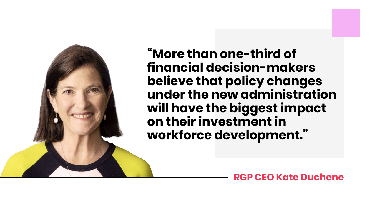 RGP CEO Kate Duchene quote: “More than one-third of financial decision-makers believe that policy changes under the new administration will have the biggest impact on their investment in workforce development.”